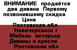  ВНИМАНИЕ  продаётся два дивана. Первому позвонившему скидка!!!  › Цена ­ 10 000 - Ростовская обл., Новочеркасск г. Мебель, интерьер » Диваны и кресла   . Ростовская обл.,Новочеркасск г.